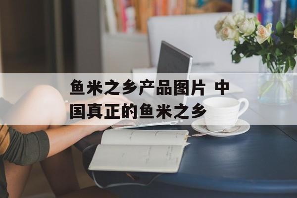 鱼米之乡产品图片 中国真正的鱼米之乡-第1张图片-