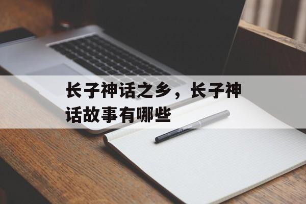 长子神话之乡，长子神话故事有哪些-第1张图片-