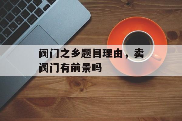 阀门之乡题目理由，卖阀门有前景吗-第1张图片-