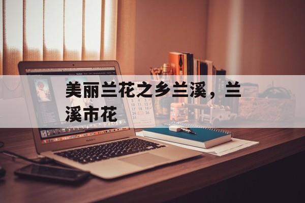 美丽兰花之乡兰溪，兰溪市花-第1张图片-