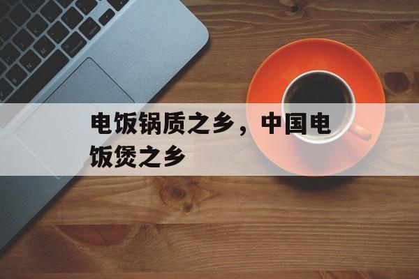 电饭锅质之乡，中国电饭煲之乡-第1张图片-
