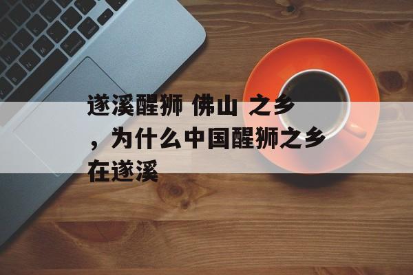 遂溪醒狮 佛山 之乡，为什么中国醒狮之乡在遂溪-第1张图片-