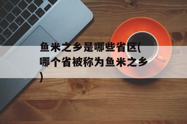 鱼米之乡是哪些省区(哪个省被称为鱼米之乡)-第1张图片-