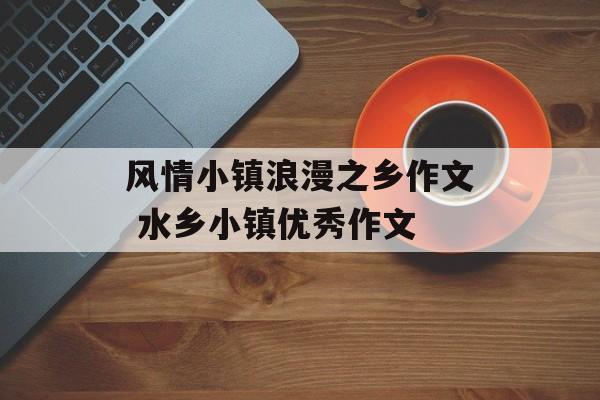 风情小镇浪漫之乡作文 水乡小镇优秀作文-第1张图片-