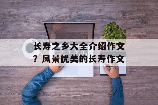 长寿之乡大全介绍作文？风景优美的长寿作文-第1张图片-