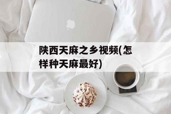 陕西天麻之乡视频(怎样种天麻最好)-第1张图片-