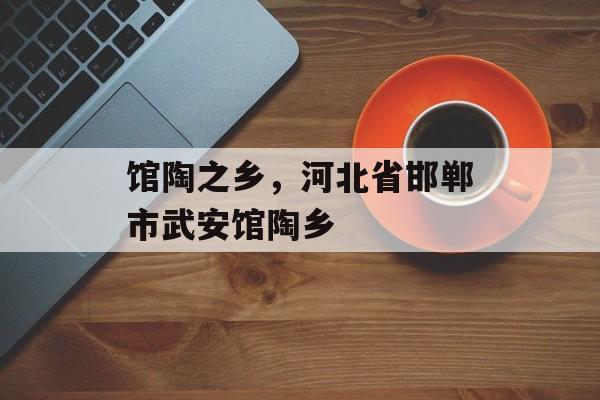 馆陶之乡，河北省邯郸市武安馆陶乡-第1张图片-