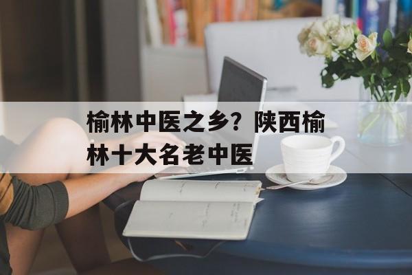 榆林中医之乡？陕西榆林十大名老中医-第1张图片-
