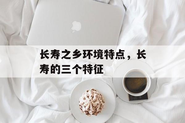 长寿之乡环境特点，长寿的三个特征-第1张图片-