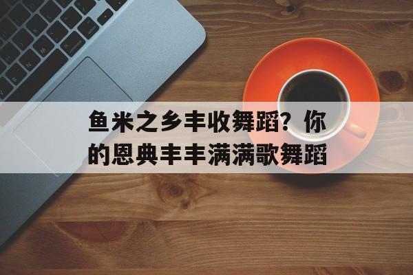 鱼米之乡丰收舞蹈？你的恩典丰丰满满歌舞蹈-第1张图片-
