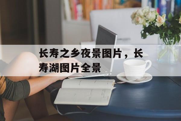 长寿之乡夜景图片，长寿湖图片全景-第1张图片-