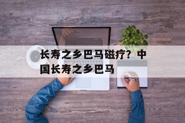 长寿之乡巴马磁疗？中国长寿之乡巴马-第1张图片-