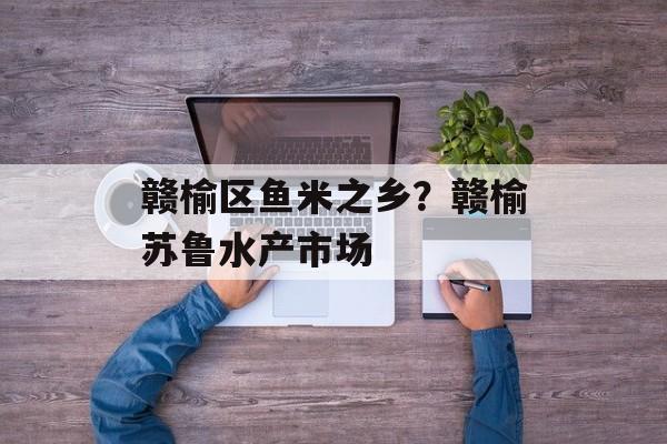 赣榆区鱼米之乡？赣榆苏鲁水产市场-第1张图片-