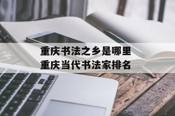 重庆书法之乡是哪里 重庆当代书法家排名-第1张图片-