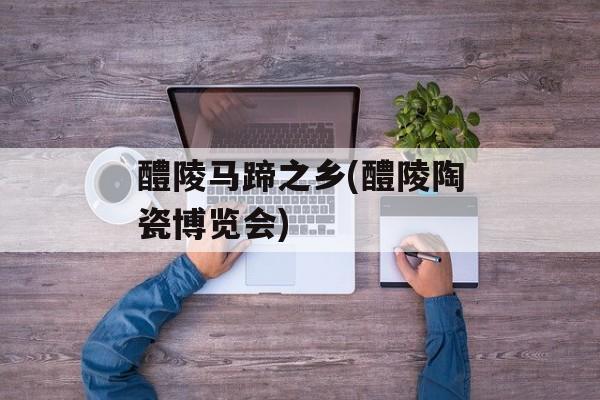 醴陵马蹄之乡(醴陵陶瓷博览会)-第1张图片-