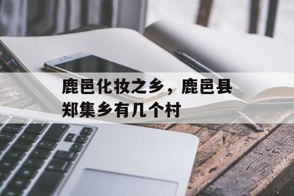 鹿邑化妆之乡，鹿邑县郑集乡有几个村-第1张图片-