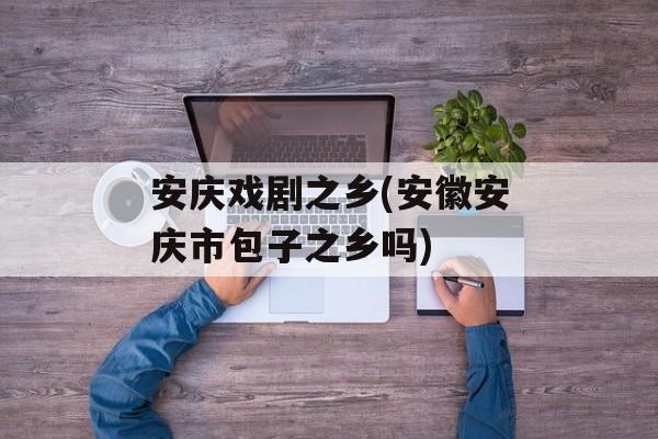 安庆戏剧之乡(安徽安庆市包子之乡吗)-第1张图片-