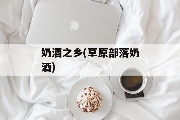 奶酒之乡(草原部落奶酒)-第1张图片-