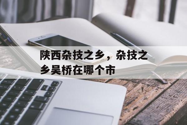 陕西杂技之乡，杂技之乡吴桥在哪个市-第1张图片-