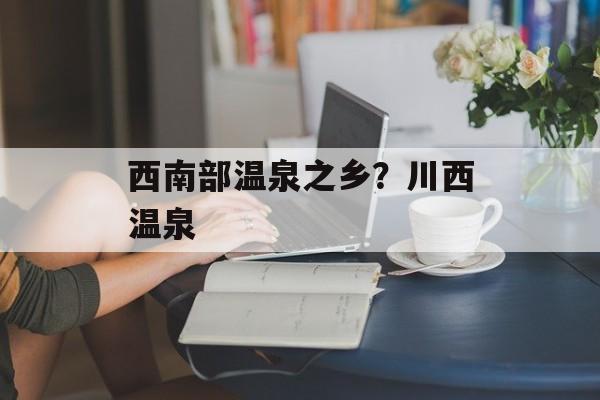 西南部温泉之乡？川西温泉-第1张图片-