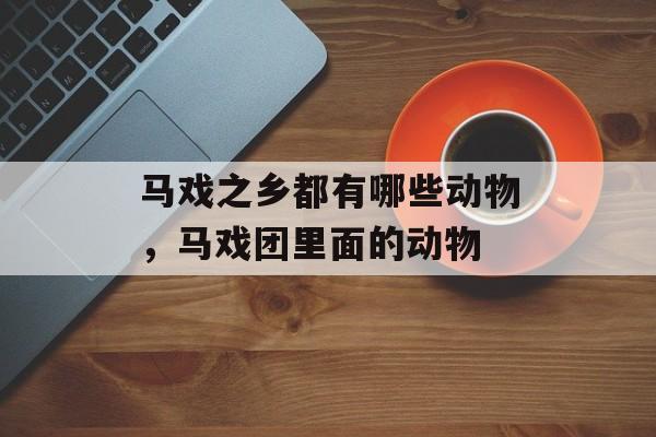 马戏之乡都有哪些动物，马戏团里面的动物-第1张图片-