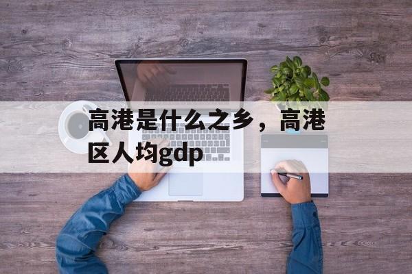 高港是什么之乡，高港区人均gdp-第1张图片-