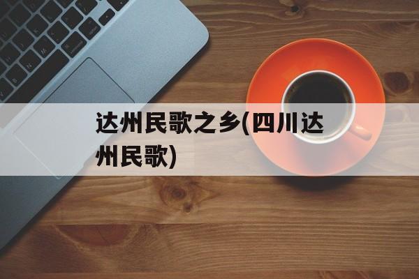 达州民歌之乡(四川达州民歌)-第1张图片-