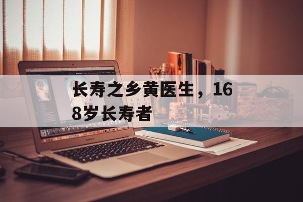 长寿之乡黄医生，168岁长寿者-第1张图片-