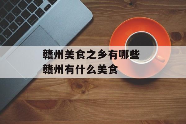 赣州美食之乡有哪些 赣州有什么美食-第1张图片-