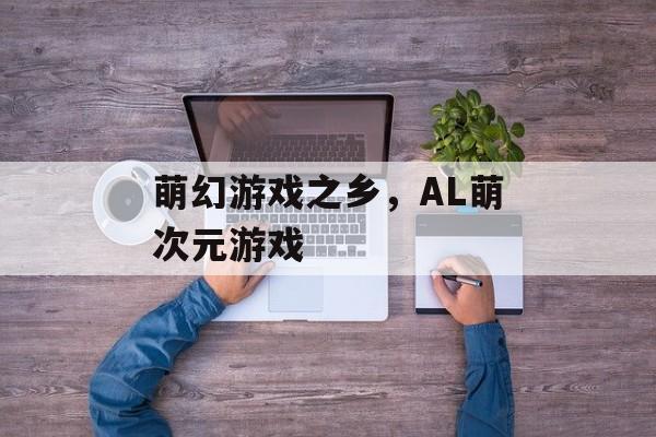 萌幻游戏之乡，AL萌次元游戏-第1张图片-