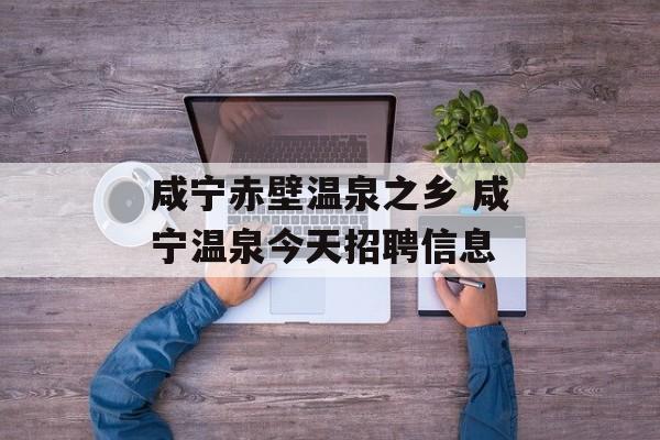 咸宁赤壁温泉之乡 咸宁温泉今天招聘信息-第1张图片-
