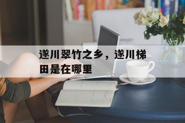 遂川翠竹之乡，遂川梯田是在哪里-第1张图片-