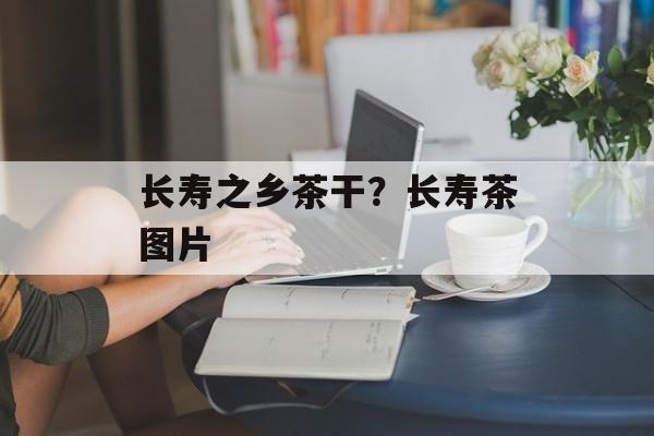 长寿之乡茶干？长寿茶图片-第1张图片-