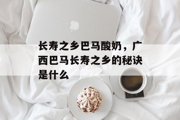 长寿之乡巴马酸奶，广西巴马长寿之乡的秘诀是什么-第1张图片-