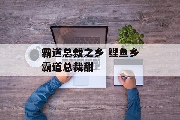 霸道总裁之乡 鲤鱼乡霸道总裁甜-第1张图片-