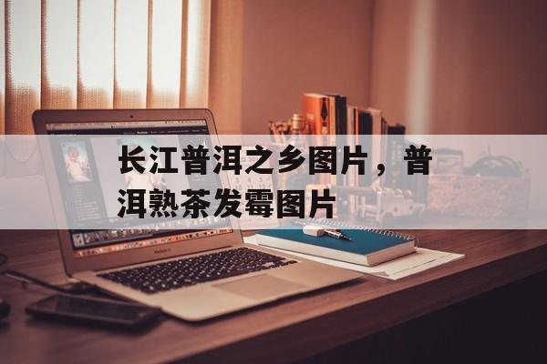 长江普洱之乡图片，普洱熟茶发霉图片-第1张图片-