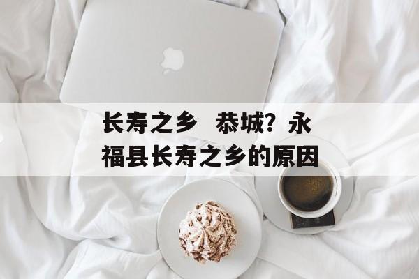 长寿之乡  恭城？永福县长寿之乡的原因-第1张图片-