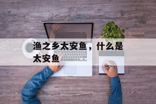 渔之乡太安鱼，什么是太安鱼-第1张图片-