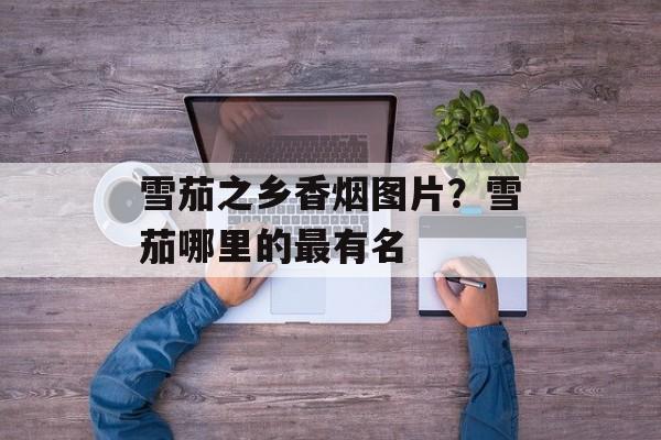 雪茄之乡香烟图片？雪茄哪里的最有名-第1张图片-