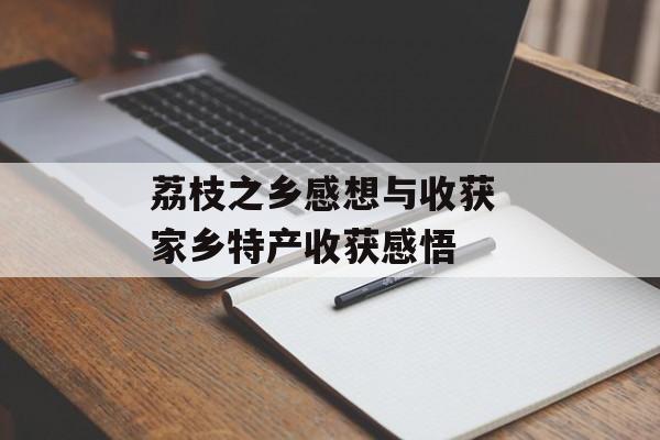 荔枝之乡感想与收获 家乡特产收获感悟-第1张图片-