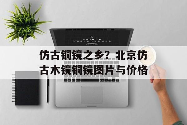仿古铜镜之乡？北京仿古木镜铜镜图片与价格-第1张图片-