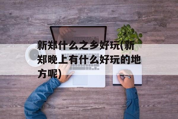 新郑什么之乡好玩(新郑晚上有什么好玩的地方呢)-第1张图片-