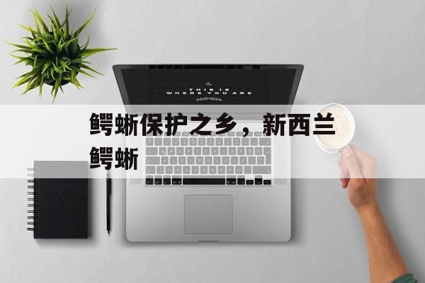 鳄蜥保护之乡，新西兰鳄蜥-第1张图片-