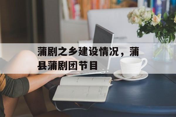 蒲剧之乡建设情况，蒲县蒲剧团节目-第1张图片-