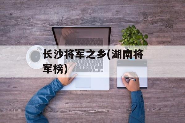 长沙将军之乡(湖南将军榜)-第1张图片-