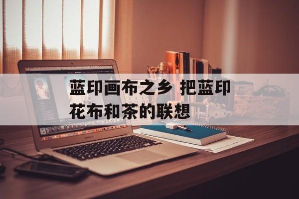 蓝印画布之乡 把蓝印花布和茶的联想-第1张图片-