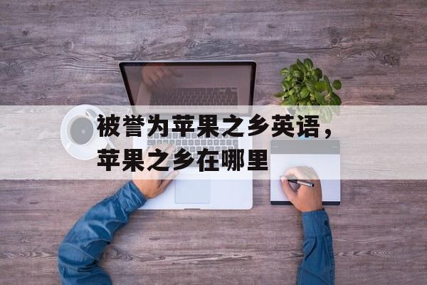 被誉为苹果之乡英语，苹果之乡在哪里-第1张图片-