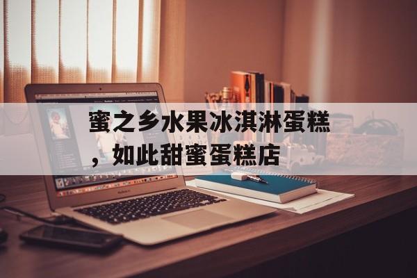 蜜之乡水果冰淇淋蛋糕，如此甜蜜蛋糕店-第1张图片-