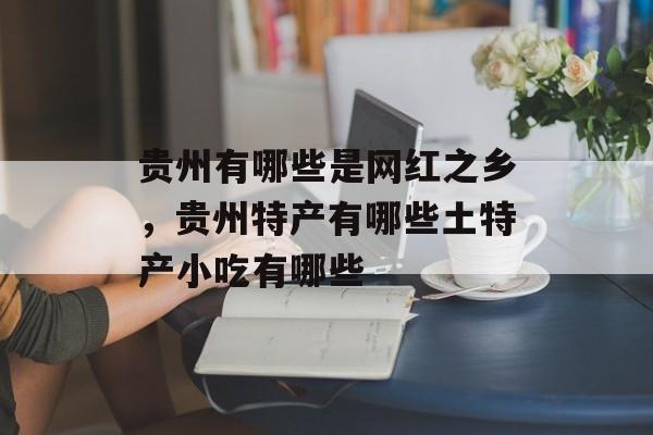 贵州有哪些是网红之乡，贵州特产有哪些土特产小吃有哪些-第1张图片-