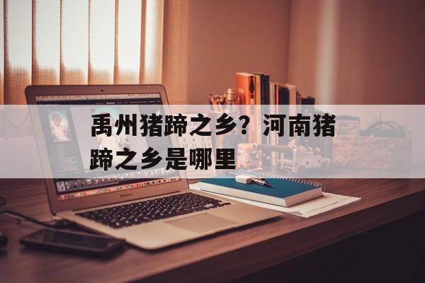 禹州猪蹄之乡？河南猪蹄之乡是哪里-第1张图片-